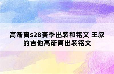 高渐离s28赛季出装和铭文 王叔的吉他高渐离出装铭文